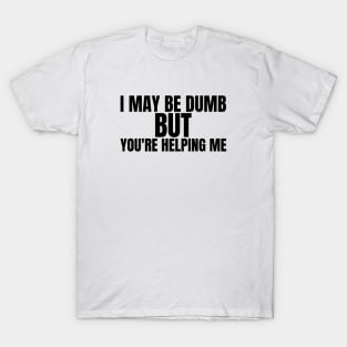 I may be dumb but you're helping me-funny quote t-shirt T-Shirt